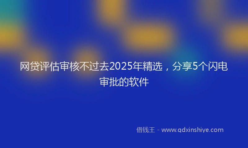 网贷评估审核不过去2025年精选，分享5个闪电审批的软件
