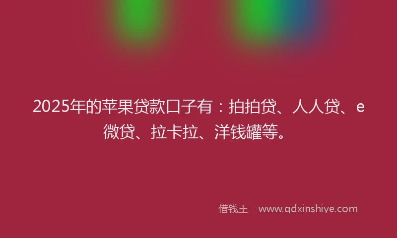 2025年的苹果贷款口子有：拍拍贷、人人贷、e微贷、拉卡拉、洋钱罐等。