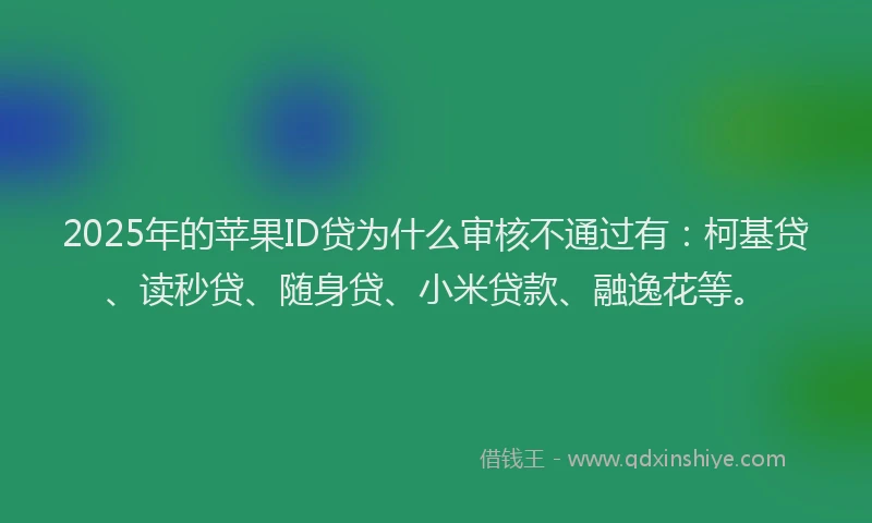 2025年的苹果ID贷为什么审核不通过有：柯基贷、读秒贷、随身贷、小米贷款、融逸花等。