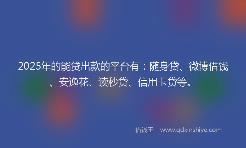 2025年的能贷出款的平台有：随身贷、微博借钱、安逸花、读秒贷、信用卡贷等。