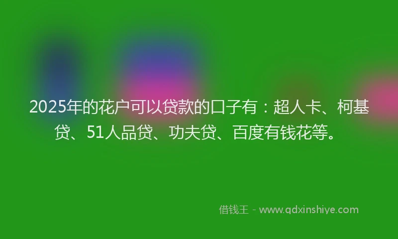 2025年的花户可以贷款的口子有：超人卡、柯基贷、51人品贷、功夫贷、百度有钱花等。