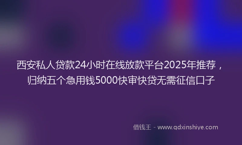 西安私人贷款24小时在线放款平台2025年推荐，归纳五个急用钱5000快审快贷无需征信口子