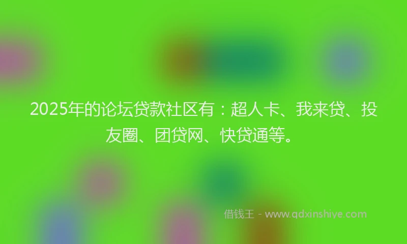 2025年的论坛贷款社区有：超人卡、我来贷、投友圈、团贷网、快贷通等。