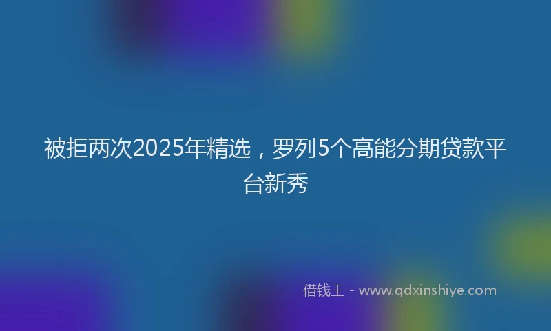 被拒两次2025年精选，罗列5个高能分期贷款平台新秀