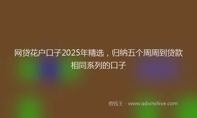 网贷花户口子2025年精选，归纳五个周周到贷款相同系列的口子