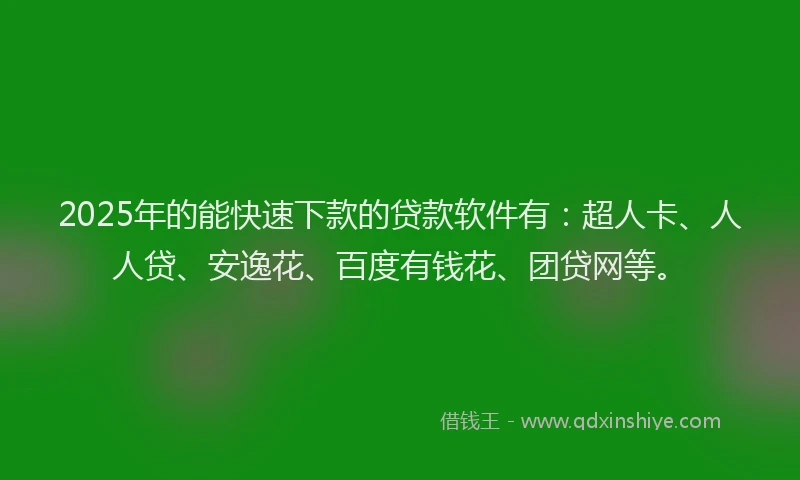 2025年的能快速下款的贷款软件有：超人卡、人人贷、安逸花、百度有钱花、团贷网等。