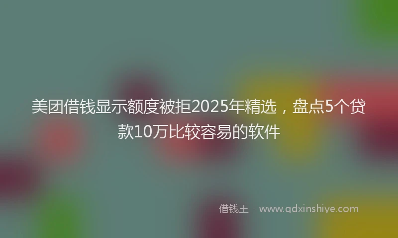 美团借钱显示额度被拒2025年精选，盘点5个贷款10万比较容易的软件