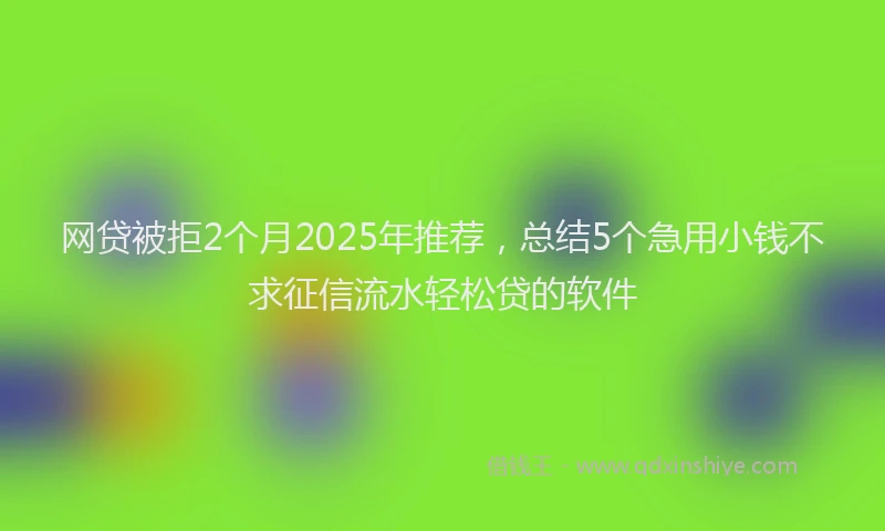 网贷被拒2个月2025年推荐，总结5个急用小钱不求征信流水轻松贷的软件