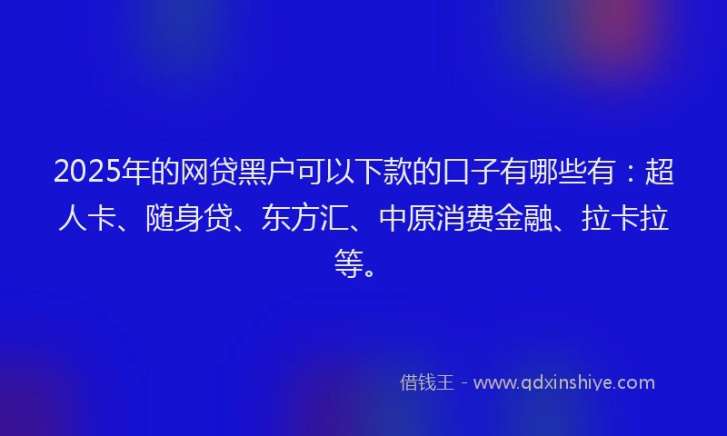 2025年的网贷黑户可以下款的口子有哪些有：超人卡、随身贷、东方汇、中原消费金融、拉卡拉等。