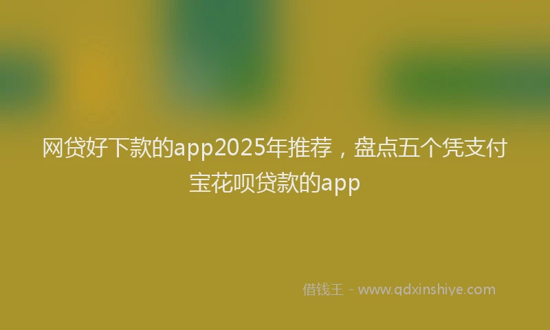 网贷好下款的app2025年推荐，盘点五个凭支付宝花呗贷款的app