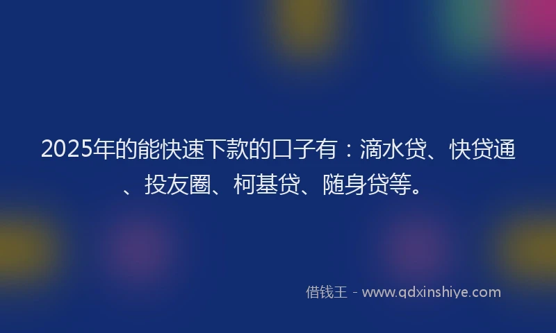 2025年的能快速下款的口子有：滴水贷、快贷通、投友圈、柯基贷、随身贷等。