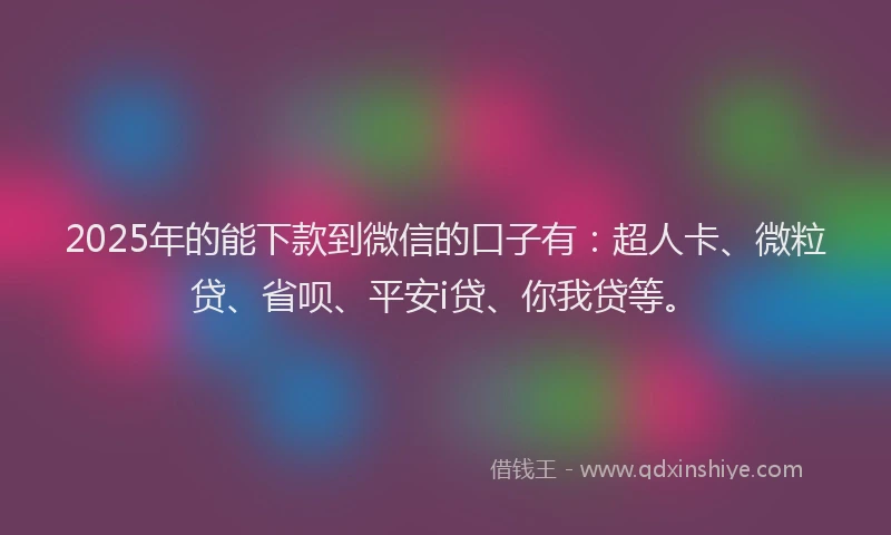 2025年的能下款到微信的口子有：超人卡、微粒贷、省呗、平安i贷、你我贷等。