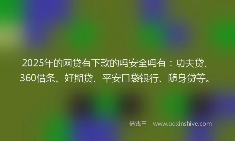 2025年的网贷有下款的吗安全吗有：功夫贷、360借条、好期贷、平安口袋银行、随身贷等。