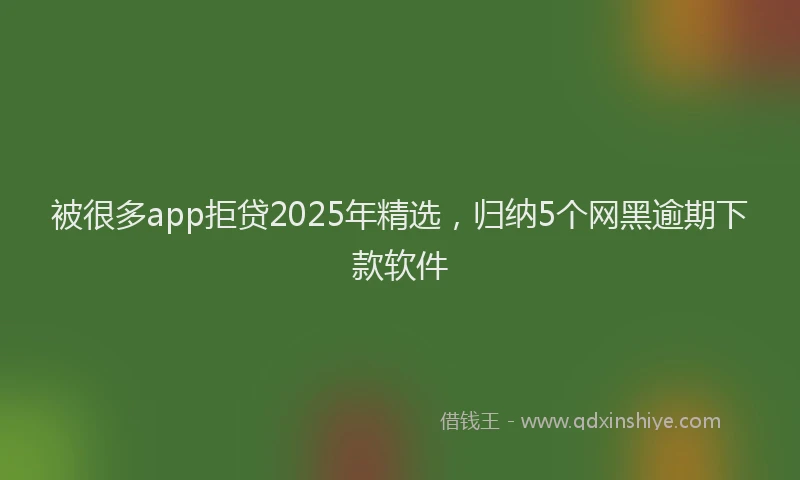 被很多app拒贷2025年精选，归纳5个网黑逾期下款软件