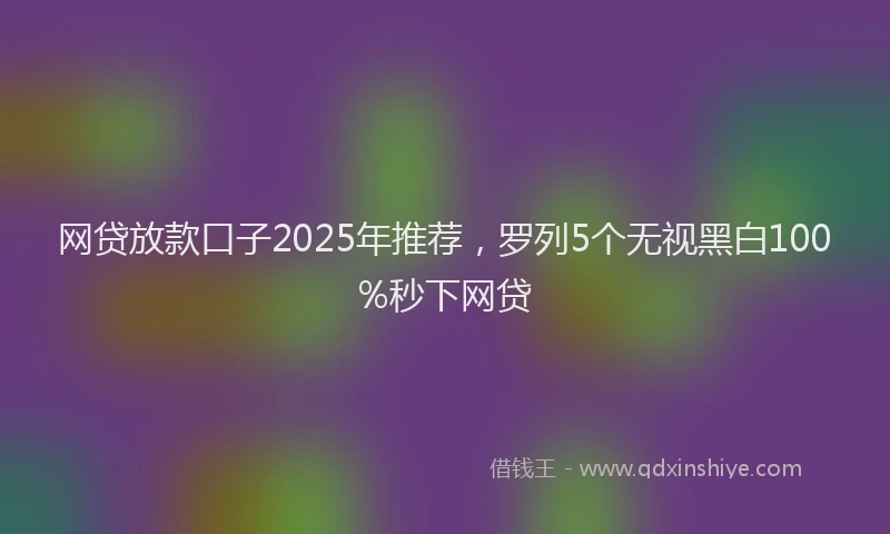 网贷放款口子2025年推荐，罗列5个无视黑白100%秒下网贷