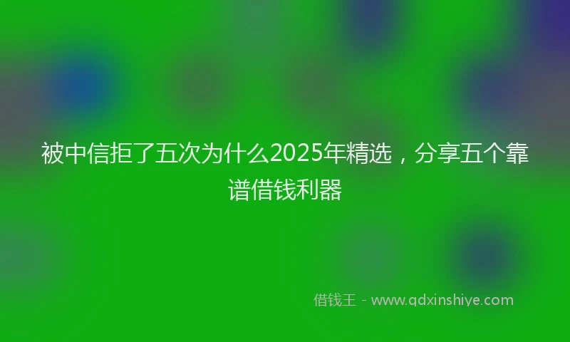 被中信拒了五次为什么2025年精选，分享五个靠谱借钱利器
