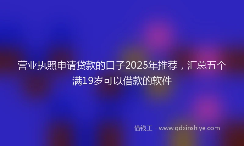 营业执照申请贷款的口子2025年推荐，汇总五个满19岁可以借款的软件