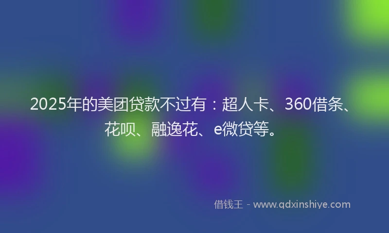 2025年的美团贷款不过有：超人卡、360借条、花呗、融逸花、e微贷等。