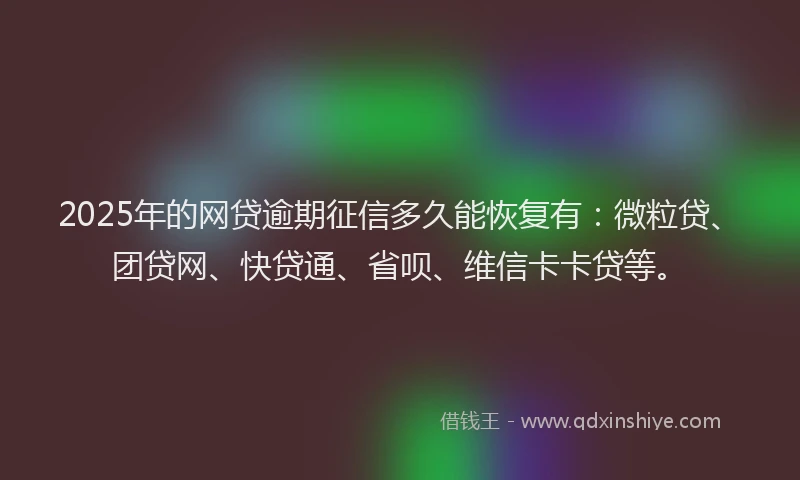 2025年的网贷逾期征信多久能恢复有：微粒贷、团贷网、快贷通、省呗、维信卡卡贷等。