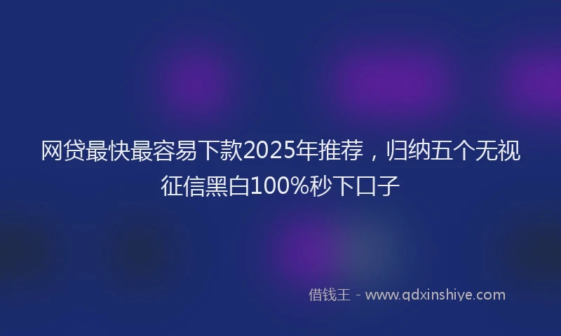 网贷最快最容易下款2025年推荐，归纳五个无视征信黑白100%秒下口子