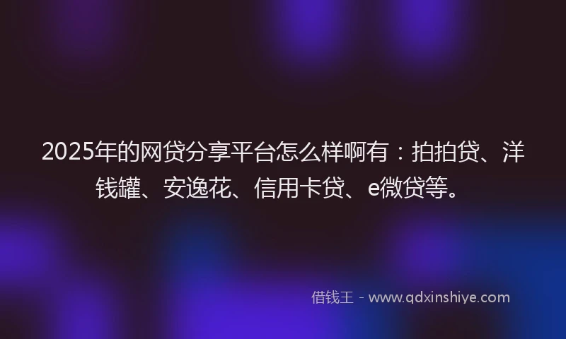 2025年的网贷分享平台怎么样啊有：拍拍贷、洋钱罐、安逸花、信用卡贷、e微贷等。