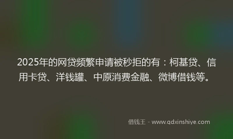 2025年的网贷频繁申请被秒拒的有：柯基贷、信用卡贷、洋钱罐、中原消费金融、微博借钱等。