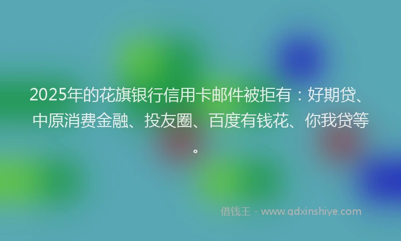 2025年的花旗银行信用卡邮件被拒有：好期贷、中原消费金融、投友圈、百度有钱花、你我贷等。