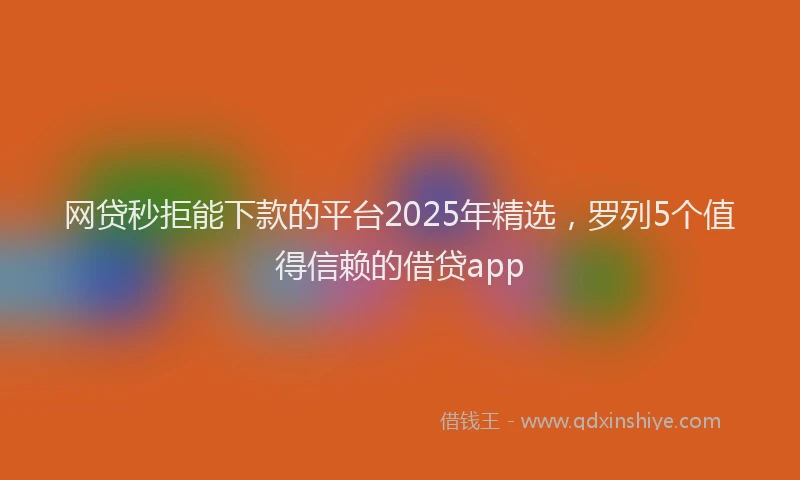 网贷秒拒能下款的平台2025年精选，罗列5个值得信赖的借贷app