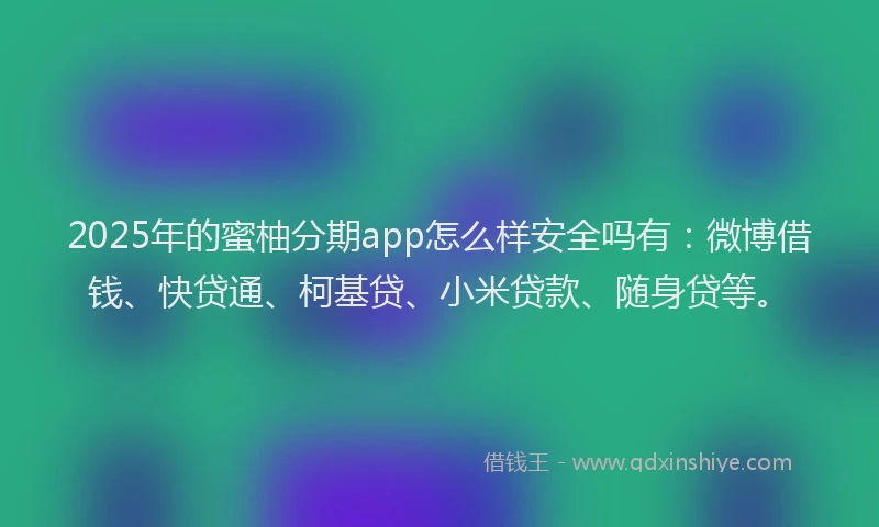 2025年的蜜柚分期app怎么样安全吗有：微博借钱、快贷通、柯基贷、小米贷款、随身贷等。