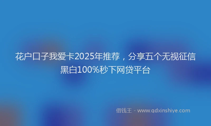 花户口子我爱卡2025年推荐，分享五个无视征信黑白100%秒下网贷平台