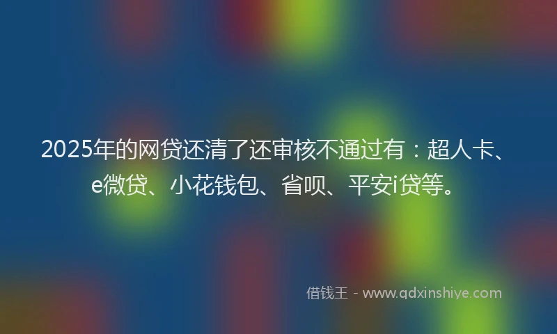 2025年的网贷还清了还审核不通过有：超人卡、e微贷、小花钱包、省呗、平安i贷等。