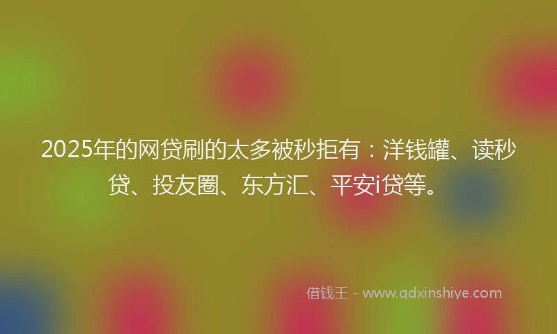 2025年的网贷刷的太多被秒拒有：洋钱罐、读秒贷、投友圈、东方汇、平安i贷等。