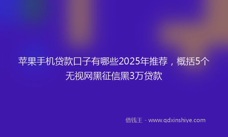 苹果手机贷款口子有哪些2025年推荐，概括5个无视网黑征信黑3万贷款