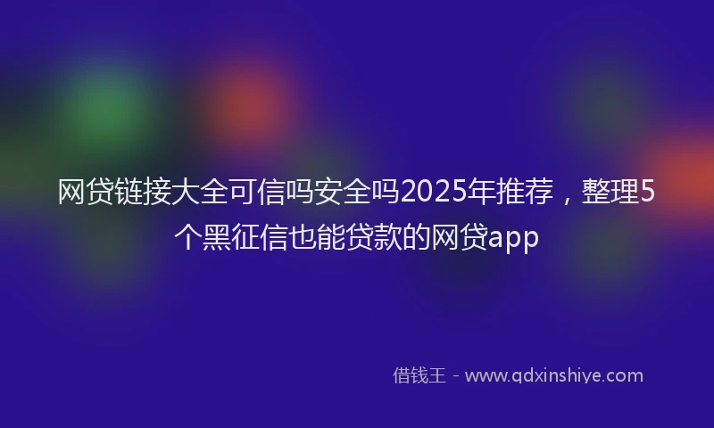 网贷链接大全可信吗安全吗2025年推荐，整理5个黑征信也能贷款的网贷app