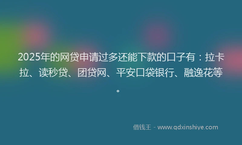 2025年的网贷申请过多还能下款的口子有：拉卡拉、读秒贷、团贷网、平安口袋银行、融逸花等。