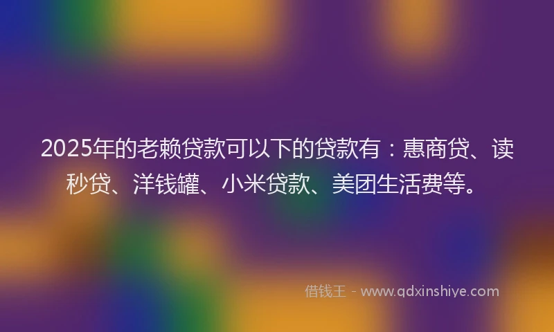 2025年的老赖贷款可以下的贷款有：惠商贷、读秒贷、洋钱罐、小米贷款、美团生活费等。