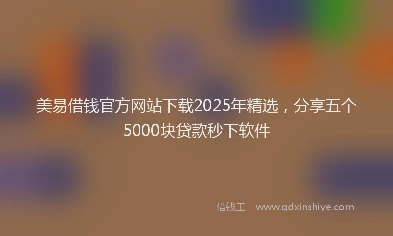 美易借钱官方网站下载2025年精选，分享五个5000块贷款秒下软件