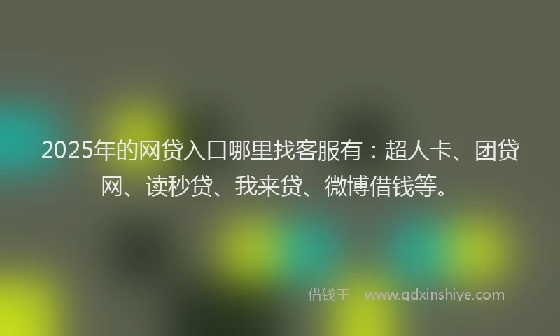 2025年的网贷入口哪里找客服有：超人卡、团贷网、读秒贷、我来贷、微博借钱等。
