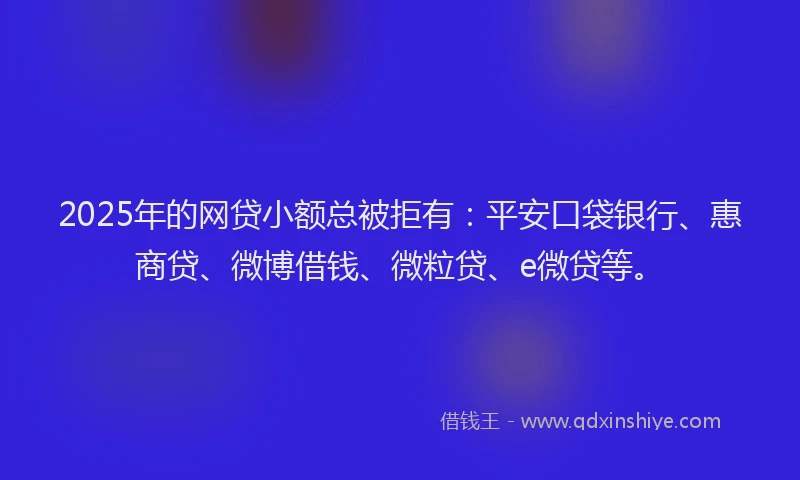 2025年的网贷小额总被拒有：平安口袋银行、惠商贷、微博借钱、微粒贷、e微贷等。