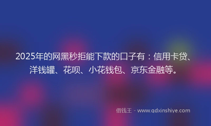 2025年的网黑秒拒能下款的口子有：信用卡贷、洋钱罐、花呗、小花钱包、京东金融等。