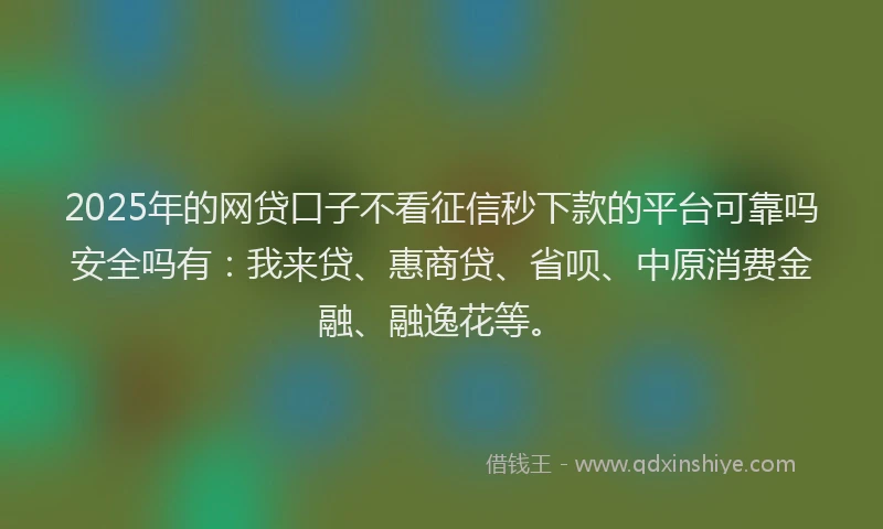 2025年的网贷口子不看征信秒下款的平台可靠吗安全吗有：我来贷、惠商贷、省呗、中原消费金融、融逸花等。