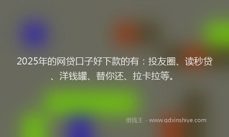 2025年的网贷口子好下款的有：投友圈、读秒贷、洋钱罐、替你还、拉卡拉等。