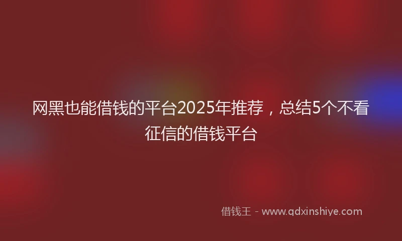 网黑也能借钱的平台2025年推荐，总结5个不看征信的借钱平台