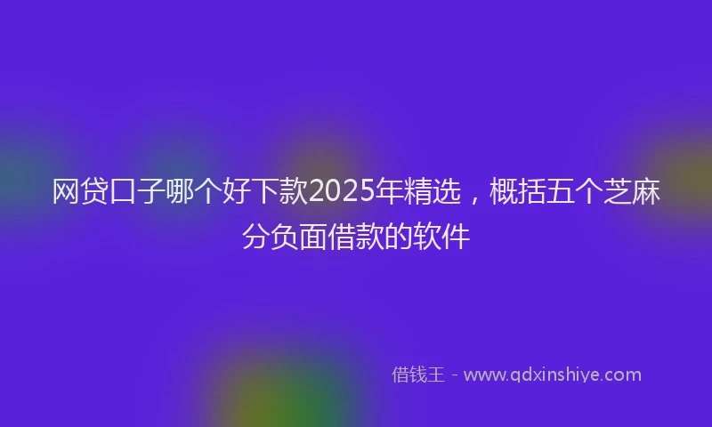 网贷口子哪个好下款2025年精选，概括五个芝麻分负面借款的软件
