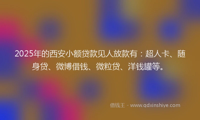 2025年的西安小额贷款见人放款有：超人卡、随身贷、微博借钱、微粒贷、洋钱罐等。