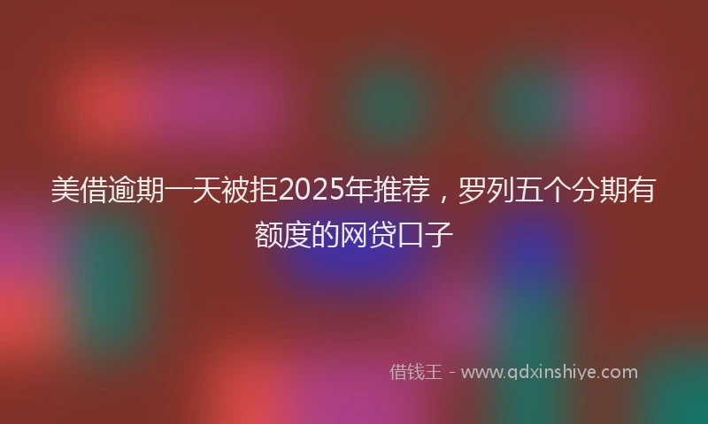 美借逾期一天被拒2025年推荐，罗列五个分期有额度的网贷口子