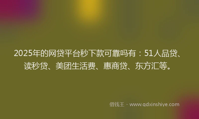 2025年的网贷平台秒下款可靠吗有：51人品贷、读秒贷、美团生活费、惠商贷、东方汇等。