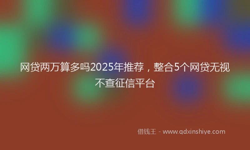 网贷两万算多吗2025年推荐，整合5个网贷无视不查征信平台