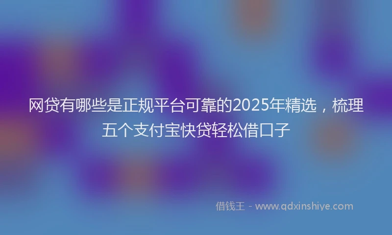 网贷有哪些是正规平台可靠的2025年精选，梳理五个支付宝快贷轻松借口子