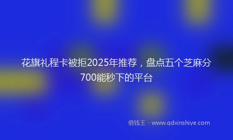 花旗礼程卡被拒2025年推荐，盘点五个芝麻分700能秒下的平台